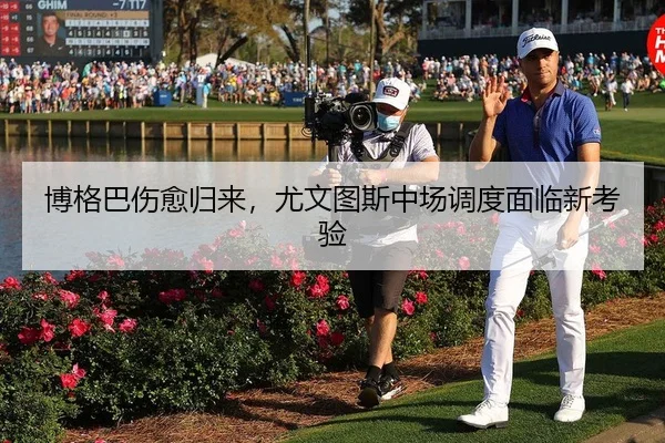 博格巴伤愈归来，尤文图斯中场调度面临新考验